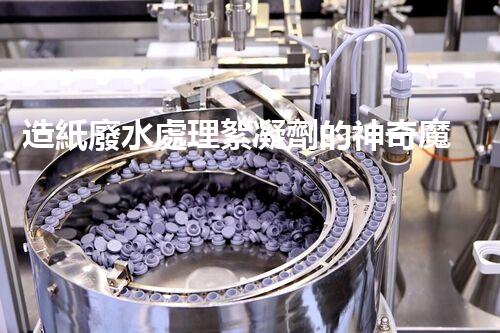 造紙廢水處理絮凝劑的神奇魔力？你所不知道的秘密！